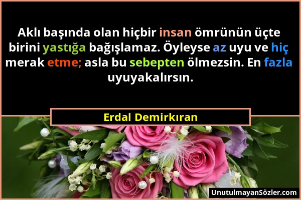 Erdal Demirkıran - Aklı başında olan hiçbir insan ömrünün üçte birini yastığa bağışlamaz. Öyleyse az uyu ve hiç merak etme; asla bu sebepten ölmezsin....