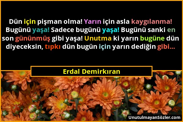 Erdal Demirkıran - Dün için pişman olma! Yarın için asla kaygılanma! Bugünü yaşa! Sadece bugünü yaşa! Bugünü sanki en son gününmüş gibi yaşa! Unutma k...