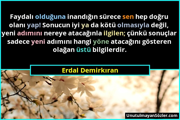 Erdal Demirkıran - Faydalı olduğuna inandığın sürece sen hep doğru olanı yap! Sonucun iyi ya da kötü olmasıyla değil, yeni adımını nereye atacağınla i...