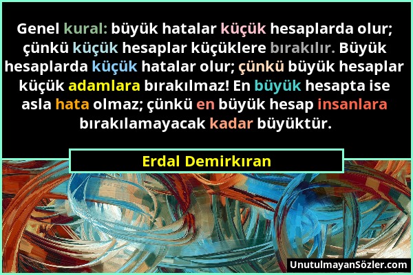 Erdal Demirkıran - Genel kural: büyük hatalar küçük hesaplarda olur; çünkü küçük hesaplar küçüklere bırakılır. Büyük hesaplarda küçük hatalar olur; çü...