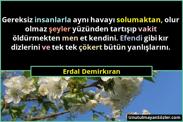 Erdal Demirkıran - Gereksiz insanlarla aynı havayı solumaktan, olur olmaz şeyler yüzünden tartışıp vakit öldürmekten men et kendini. Efendi gibi kır d...