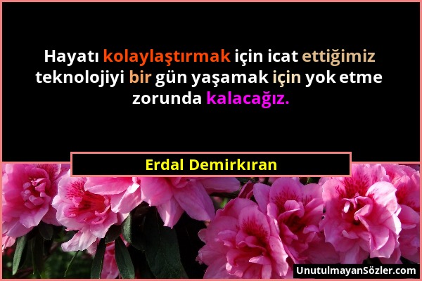 Erdal Demirkıran - Hayatı kolaylaştırmak için icat ettiğimiz teknolojiyi bir gün yaşamak için yok etme zorunda kalacağız....