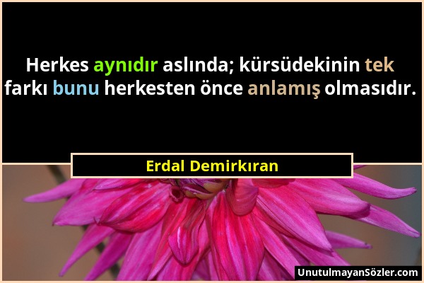 Erdal Demirkıran - Herkes aynıdır aslında; kürsüdekinin tek farkı bunu herkesten önce anlamış olmasıdır....
