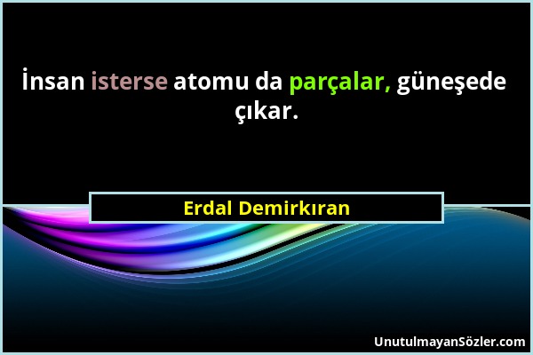 Erdal Demirkıran - İnsan isterse atomu da parçalar, güneşede çıkar....