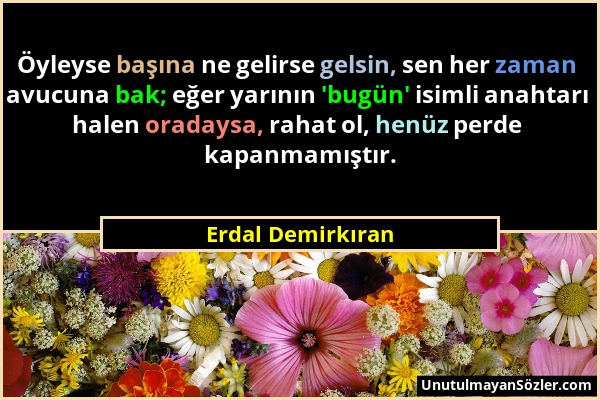 Erdal Demirkıran - Öyleyse başına ne gelirse gelsin, sen her zaman avucuna bak; eğer yarının 'bugün' isimli anahtarı halen oradaysa, rahat ol, henüz p...