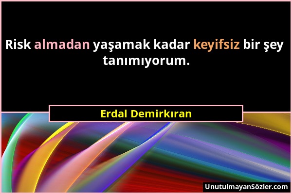 Erdal Demirkıran - Risk almadan yaşamak kadar keyifsiz bir şey tanımıyorum....