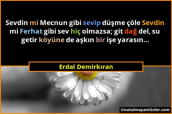 Erdal Demirkıran - Sevdin mi Mecnun gibi sevip düşme çöle Sevdin mi Ferhat gibi sev hiç olmazsa; git dağ del, su getir köyüne de aşkın bir işe yarasın...