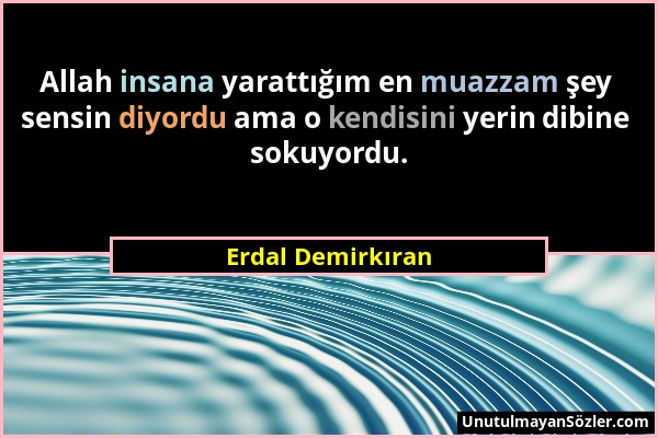 Erdal Demirkıran - Allah insana yarattığım en muazzam şey sensin diyordu ama o kendisini yerin dibine sokuyordu....