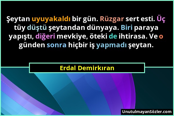 Erdal Demirkıran - Şeytan uyuyakaldı bir gün. Rüzgar sert esti. Üç tüy düştü şeytandan dünyaya. Biri paraya yapıştı, diğeri mevkiye, öteki de ihtirasa...