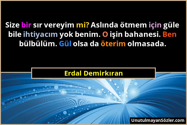 Erdal Demirkıran - Size bir sır vereyim mi? Aslında ötmem için güle bile ihtiyacım yok benim. O işin bahanesi. Ben bülbülüm. Gül olsa da öterim olmasa...