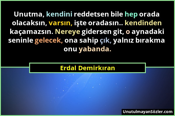 Erdal Demirkıran - Unutma, kendini reddetsen bile hep orada olacaksın, varsın, işte oradasın.. kendinden kaçamazsın. Nereye gidersen git, o aynadaki s...