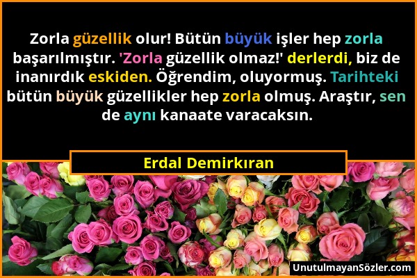 Erdal Demirkıran - Zorla güzellik olur! Bütün büyük işler hep zorla başarılmıştır. 'Zorla güzellik olmaz!' derlerdi, biz de inanırdık eskiden. Öğrendi...