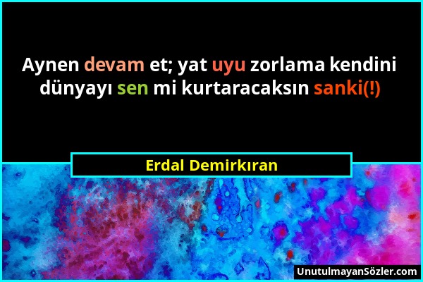 Erdal Demirkıran - Aynen devam et; yat uyu zorlama kendini dünyayı sen mi kurtaracaksın sanki(!)...