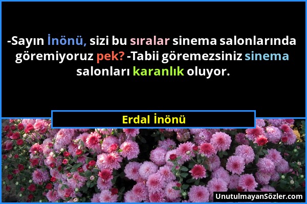 Erdal İnönü - -Sayın İnönü, sizi bu sıralar sinema salonlarında göremiyoruz pek? -Tabii göremezsiniz sinema salonları karanlık oluyor....