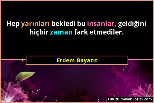 Erdem Bayazıt - Hep yarınları bekledi bu insanlar, geldiğini hiçbir zaman fark etmediler....