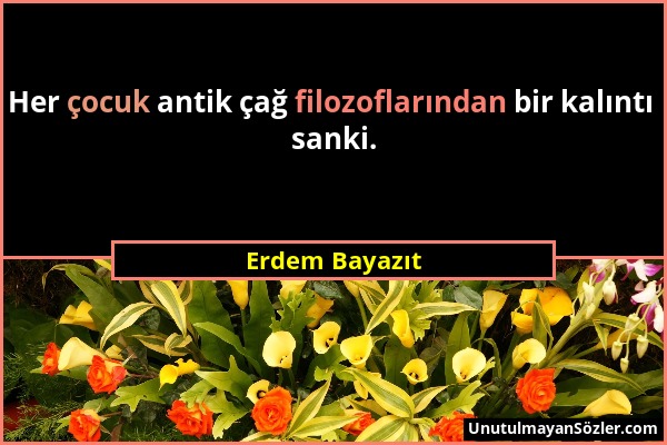 Erdem Bayazıt - Her çocuk antik çağ filozoflarından bir kalıntı sanki....