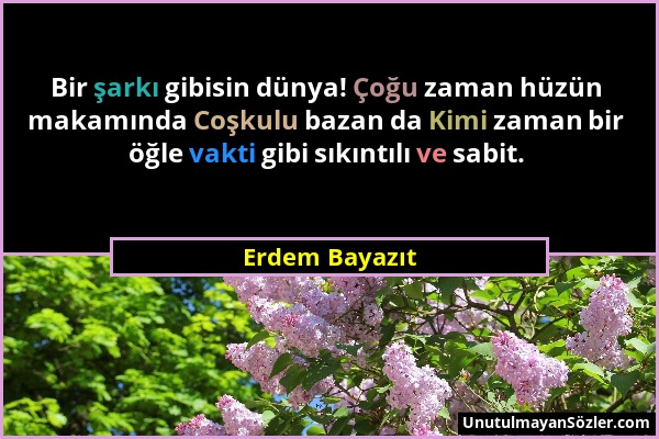 Erdem Bayazıt - Bir şarkı gibisin dünya! Çoğu zaman hüzün makamında Coşkulu bazan da Kimi zaman bir öğle vakti gibi sıkıntılı ve sabit....