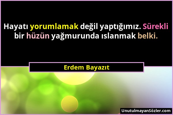 Erdem Bayazıt - Hayatı yorumlamak değil yaptığımız. Sürekli bir hüzün yağmurunda ıslanmak belki....