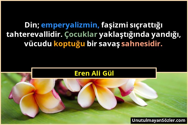 Eren Ali Gül - Din; emperyalizmin, faşizmi sıçrattığı tahterevallidir. Çocuklar yaklaştığında yandığı, vücudu koptuğu bir savaş sahnesidir....