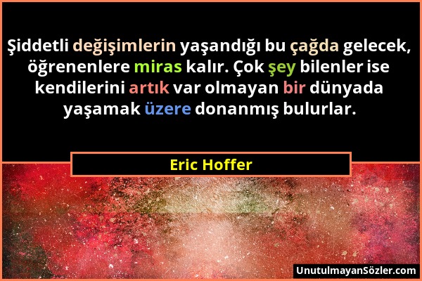 Eric Hoffer - Şiddetli değişimlerin yaşandığı bu çağda gelecek, öğrenenlere miras kalır. Çok şey bilenler ise kendilerini artık var olmayan bir dünyad...