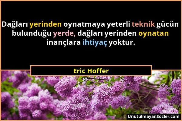 Eric Hoffer - Dağları yerinden oynatmaya yeterli teknik gücün bulunduğu yerde, dağları yerinden oynatan inançlara ihtiyaç yoktur....