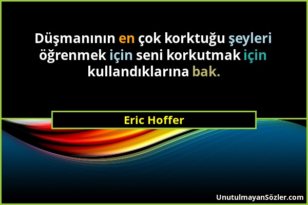 Eric Hoffer - Düşmanının en çok korktuğu şeyleri öğrenmek için seni korkutmak için kullandıklarına bak....