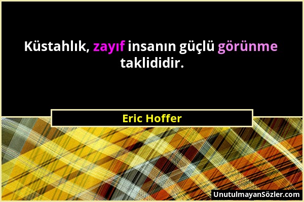 Eric Hoffer - Küstahlık, zayıf insanın güçlü görünme taklididir....