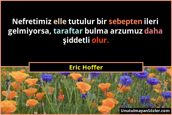 Eric Hoffer - Nefretimiz elle tutulur bir sebepten ileri gelmiyorsa, taraftar bulma arzumuz daha şiddetli olur....