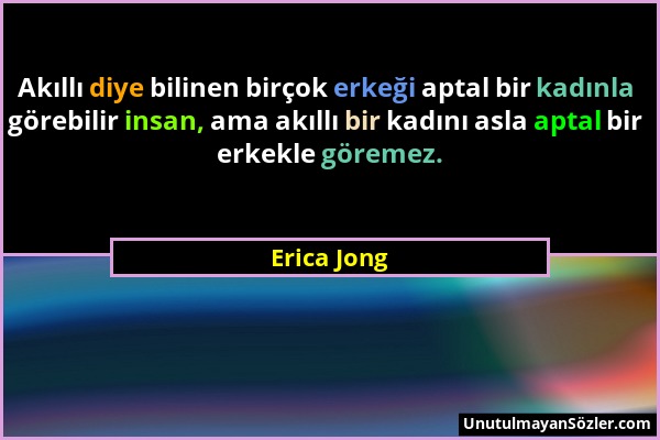 Erica Jong - Akıllı diye bilinen birçok erkeği aptal bir kadınla görebilir insan, ama akıllı bir kadını asla aptal bir erkekle göremez....