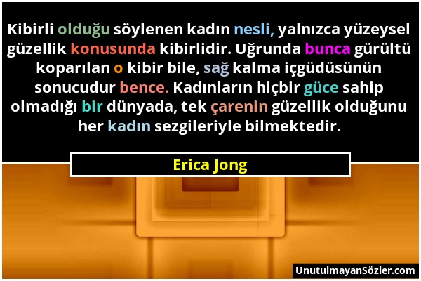 Erica Jong - Kibirli olduğu söylenen kadın nesli, yalnızca yüzeysel güzellik konusunda kibirlidir. Uğrunda bunca gürültü koparılan o kibir bile, sağ k...