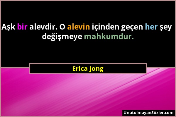 Erica Jong - Aşk bir alevdir. O alevin içinden geçen her şey değişmeye mahkumdur....