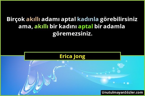 Erica Jong - Birçok akıllı adamı aptal kadınla görebilirsiniz ama, akıllı bir kadını aptal bir adamla göremezsiniz....