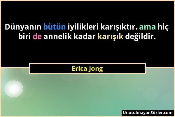 Erica Jong - Dünyanın bütün iyilikleri karışıktır. ama hiç biri de annelik kadar karışık değildir....