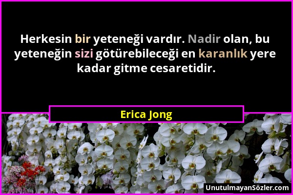 Erica Jong - Herkesin bir yeteneği vardır. Nadir olan, bu yeteneğin sizi götürebileceği en karanlık yere kadar gitme cesaretidir....