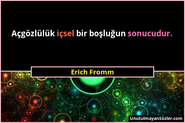 Erich Fromm - Açgözlülük içsel bir boşluğun sonucudur....