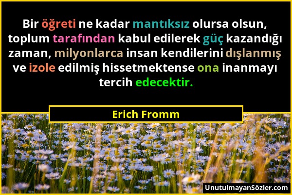 Erich Fromm - Bir öğreti ne kadar mantıksız olursa olsun, toplum tarafından kabul edilerek güç kazandığı zaman, milyonlarca insan kendilerini dışlanmı...