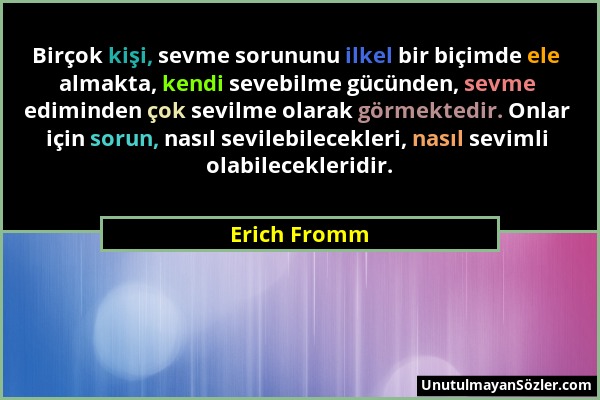 Erich Fromm - Birçok kişi, sevme sorununu ilkel bir biçimde ele almakta, kendi sevebilme gücünden, sevme ediminden çok sevilme olarak görmektedir. Onl...