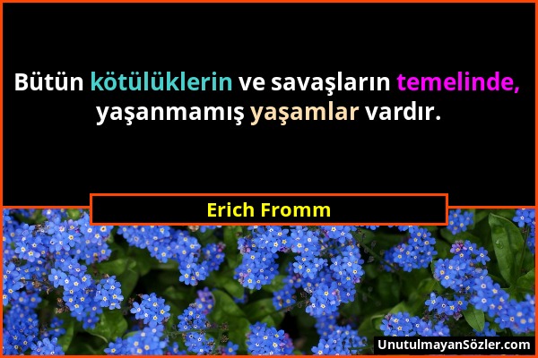Erich Fromm - Bütün kötülüklerin ve savaşların temelinde, yaşanmamış yaşamlar vardır....