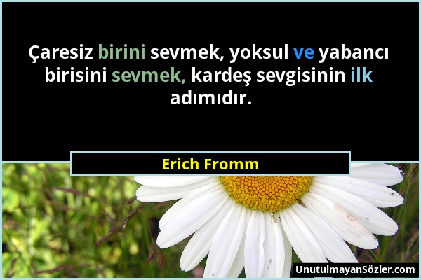 Erich Fromm - Çaresiz birini sevmek, yoksul ve yabancı birisini sevmek, kardeş sevgisinin ilk adımıdır....