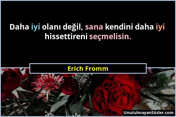 Erich Fromm - Daha iyi olanı değil, sana kendini daha iyi hissettireni seçmelisin....