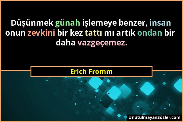 Erich Fromm - Düşünmek günah işlemeye benzer, insan onun zevkini bir kez tattı mı artık ondan bir daha vazgeçemez....