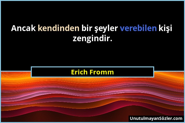 Erich Fromm - Ancak kendinden bir şeyler verebilen kişi zengindir....