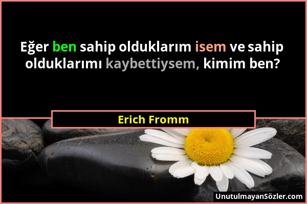 Erich Fromm - Eğer ben sahip olduklarım isem ve sahip olduklarımı kaybettiysem, kimim ben?...