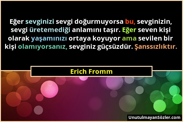 Erich Fromm - Eğer sevginizi sevgi doğurmuyorsa bu, sevginizin, sevgi üretemediği anlamını taşır. Eğer seven kişi olarak yaşamınızı ortaya koyuyor ama...
