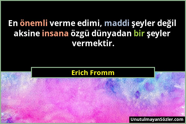 Erich Fromm - En önemli verme edimi, maddi şeyler değil aksine insana özgü dünyadan bir şeyler vermektir....