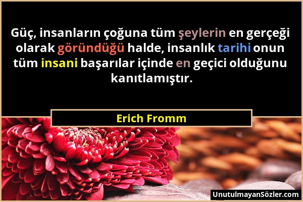 Erich Fromm - Güç, insanların çoğuna tüm şeylerin en gerçeği olarak göründüğü halde, insanlık tarihi onun tüm insani başarılar içinde en geçici olduğu...