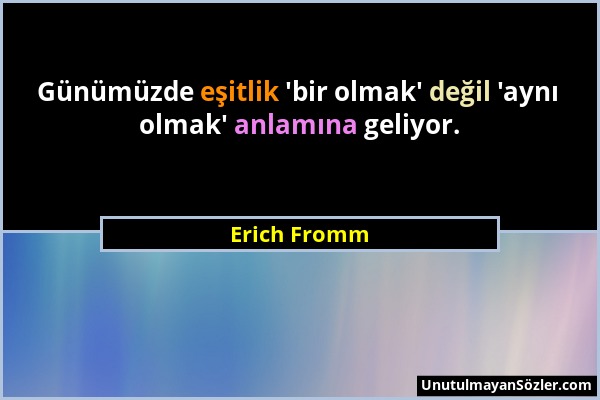 Erich Fromm - Günümüzde eşitlik 'bir olmak' değil 'aynı olmak' anlamına geliyor....