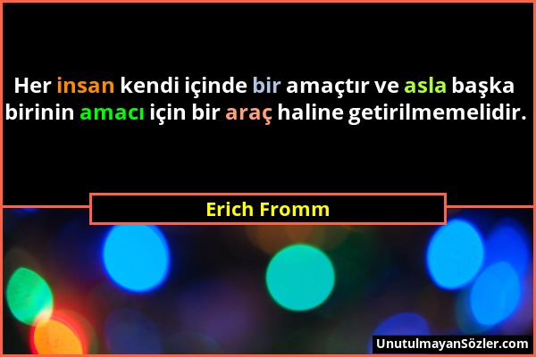 Erich Fromm - Her insan kendi içinde bir amaçtır ve asla başka birinin amacı için bir araç haline getirilmemelidir....