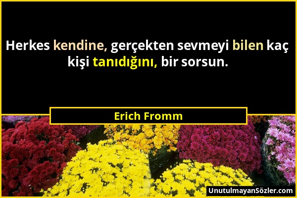 Erich Fromm - Herkes kendine, gerçekten sevmeyi bilen kaç kişi tanıdığını, bir sorsun....