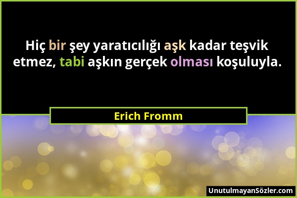 Erich Fromm - Hiç bir şey yaratıcılığı aşk kadar teşvik etmez, tabi aşkın gerçek olması koşuluyla....